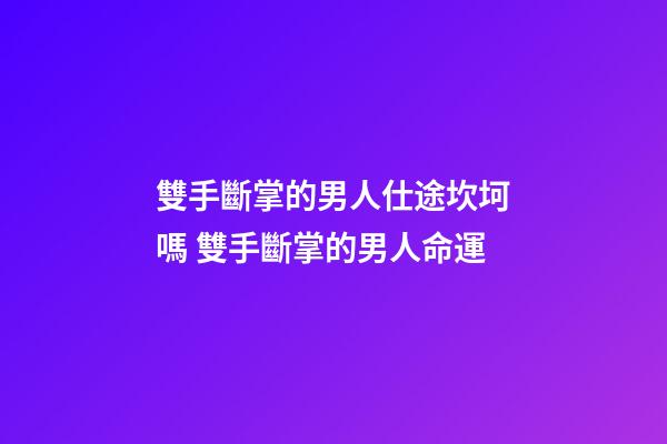 雙手斷掌的男人仕途坎坷嗎 雙手斷掌的男人命運